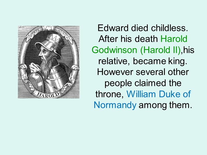 Edward died childless. After his death Harold Godwinson (Harold II),his relative, became king. However